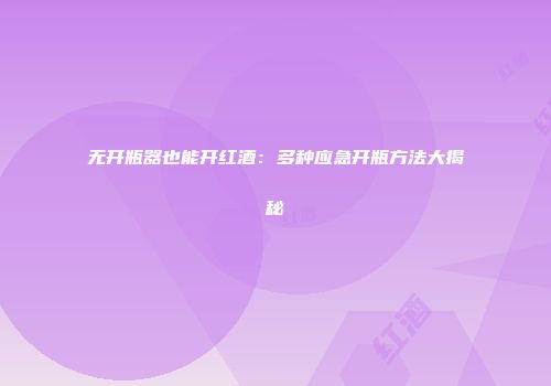 无开瓶器也能开红酒：多种应急开瓶方法大揭秘