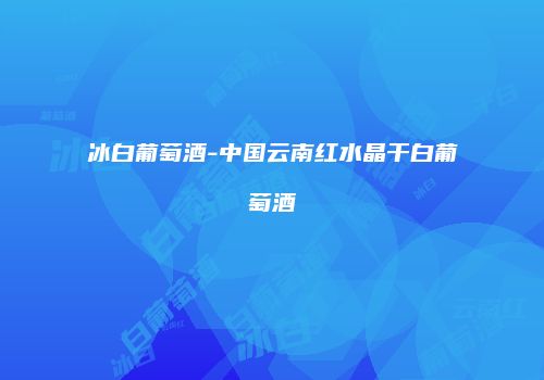 冰白葡萄酒-中国云南红水晶干白葡萄酒