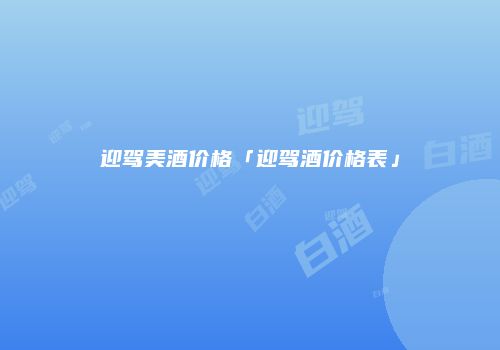 迎驾美酒价格「迎驾酒价格表」