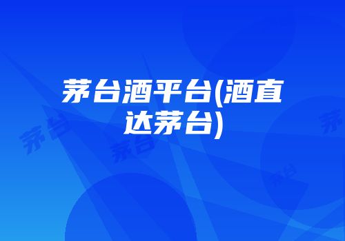 茅台酒平台(酒直达茅台)