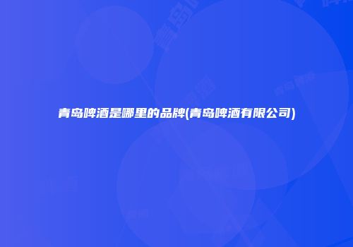 青岛啤酒是哪里的品牌(青岛啤酒有限公司)