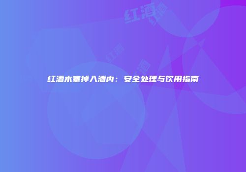 红酒木塞掉入酒内：安全处理与饮用指南