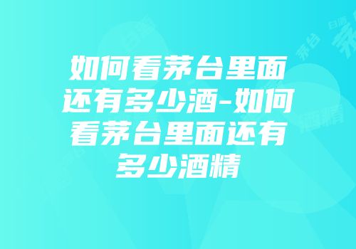 如何看茅台里面还有多少酒-如何看茅台里面还有多少酒精
