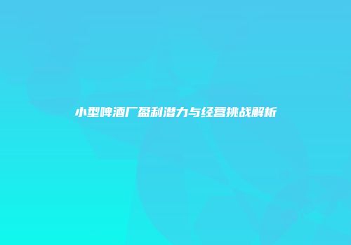 小型啤酒厂盈利潜力与经营挑战解析