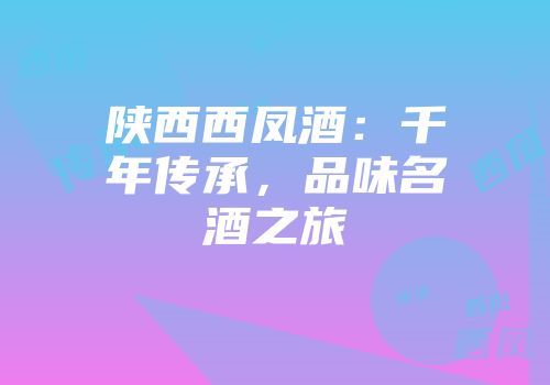 陕西西凤酒：千年传承，品味名酒之旅