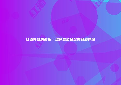 红酒杯材质解析：选择最适合您的品酒伴侣