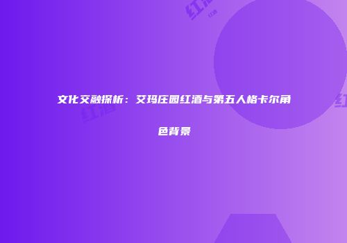 文化交融探析：艾玛庄园红酒与第五人格卡尔角色背景