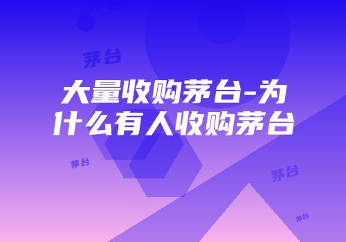 大量收购茅台-为什么有人收购茅台