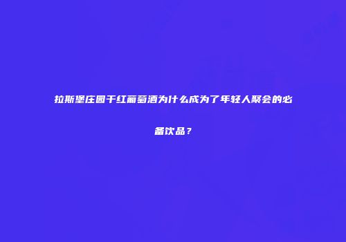 拉斯堡庄园干红葡萄酒为什么成为了年轻人聚会的必备饮品？