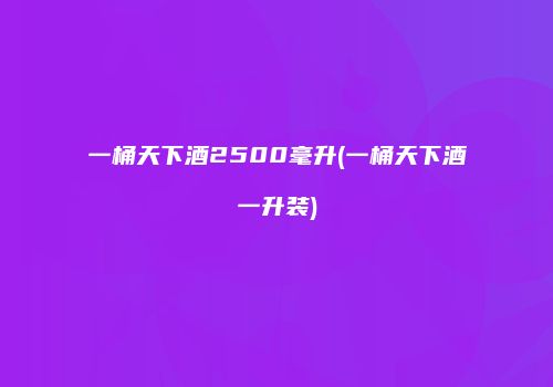 一桶天下酒2500毫升(一桶天下酒一升装)