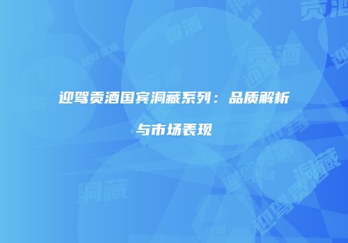 迎驾贡酒国宾洞藏系列：品质解析与市场表现