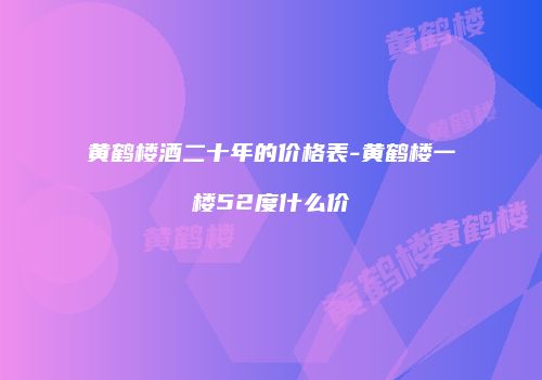 黄鹤楼酒二十年的价格表-黄鹤楼一楼52度什么价
