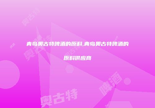 青岛奥古特啤酒的原料,青岛奥古特啤酒的原料供应商