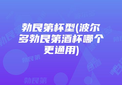 勃艮第杯型(波尔多勃艮第酒杯哪个更通用)