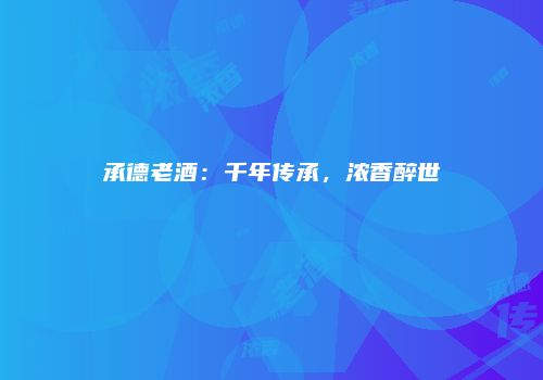 承德老酒：千年传承，浓香醉世