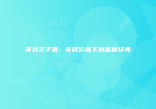 茅台王子酒：亲民价格下的酱香经典
