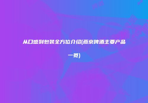从口感到包装全方位介绍(燕京啤酒主要产品一览)