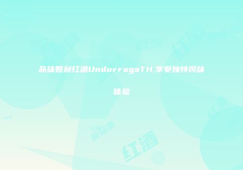 品味智利红酒UndurragaTH,享受独特风味体验