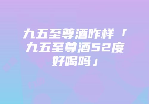 九五至尊酒咋样「九五至尊酒52度好喝吗」