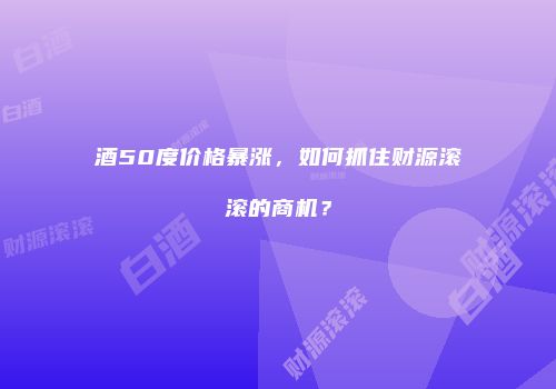 酒50度价格暴涨，如何抓住财源滚滚的商机？