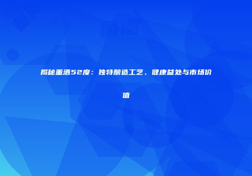 揭秘董酒52度：独特酿造工艺、健康益处与市场价值