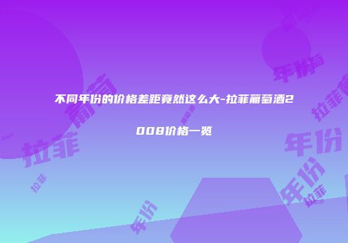 不同年份的价格差距竟然这么大-拉菲葡萄酒2008价格一览