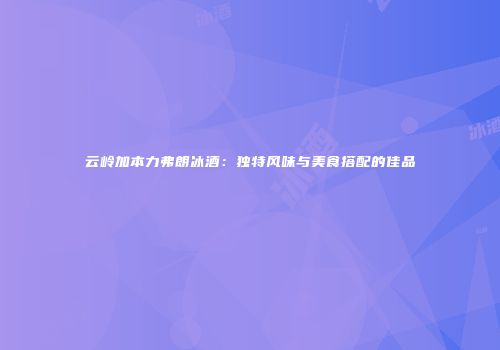 云岭加本力弗朗冰酒：独特风味与美食搭配的佳品