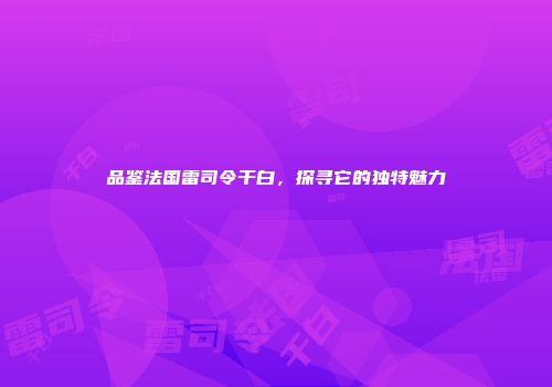 品鉴法国雷司令干白，探寻它的独特魅力