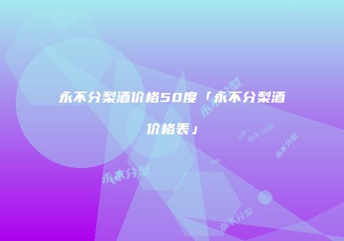 永不分梨酒价格50度「永不分梨酒价格表」