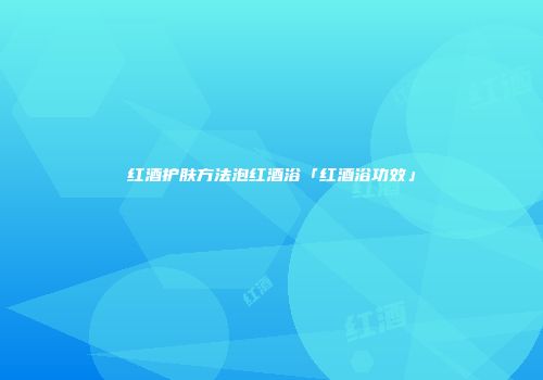 红酒护肤方法泡红酒浴「红酒浴功效」