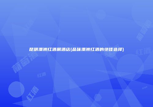 昆明澳洲红酒展酒店(品味澳洲红酒的绝佳选择)