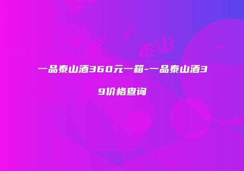 一品泰山酒360元一箱-一品泰山酒39价格查询