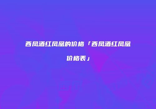 西凤酒红凤凰的价格「西凤酒红凤凰价格表」