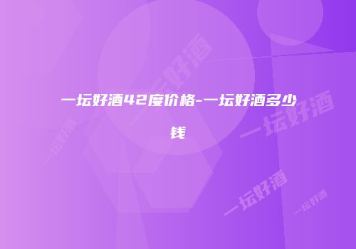 一坛好酒42度价格-一坛好酒多少钱