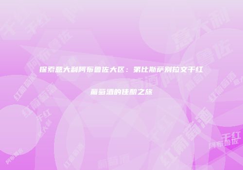 探索意大利阿布鲁佐大区：第比斯萨别拉文干红葡萄酒的佳酿之旅
