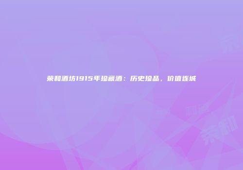荣和酒坊1915年珍藏酒：历史珍品，价值连城