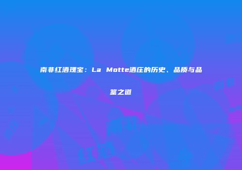 南非红酒瑰宝：La Motte酒庄的历史、品质与品鉴之道