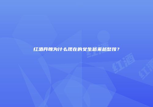 红酒丹魄为什么现在的女生越来越愁嫁？