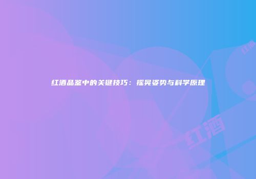 红酒品鉴中的关键技巧：摇晃姿势与科学原理