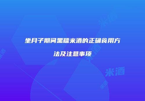 坐月子期间黑糯米酒的正确食用方法及注意事项