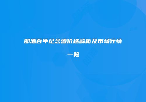 郎酒百年纪念酒价格解析及市场行情一览