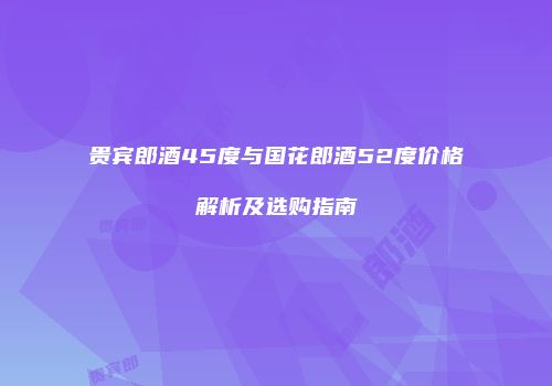 贵宾郎酒45度与国花郎酒52度价格解析及选购指南
