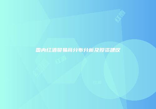国内红酒贸易商分布分析及投资建议