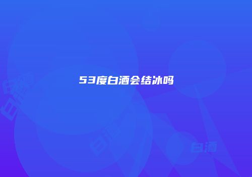 53度白酒会结冰吗