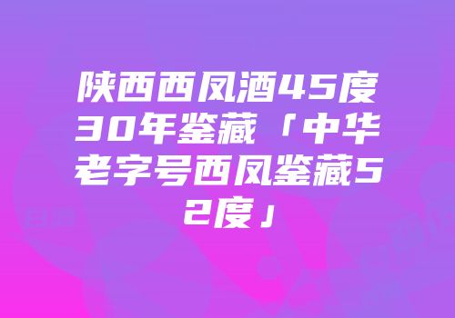 陕西西凤酒45度30年鉴藏「中华老字号西凤鉴藏52度」