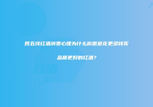 四五线红酒消费心理为什么你愿意花更多钱买品质更好的红酒？