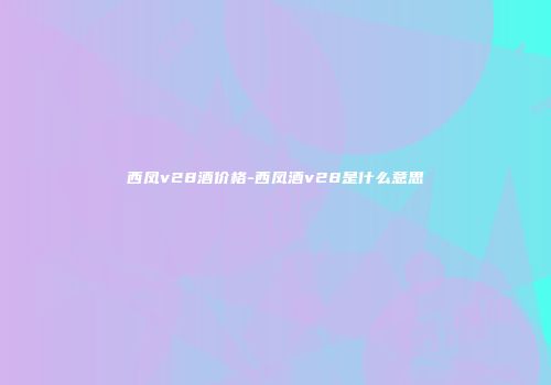 西凤v28酒价格-西凤酒v28是什么意思