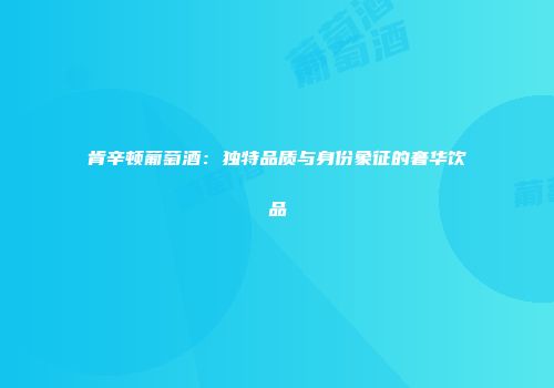 肯辛顿葡萄酒：独特品质与身份象征的奢华饮品