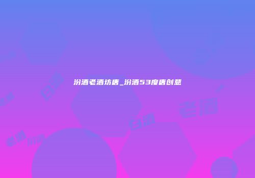 汾酒老酒坊唐_汾酒53度唐创意