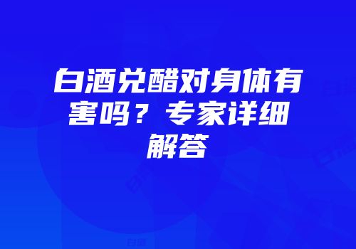 白酒兑醋对身体有害吗？专家详细解答